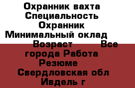 Охранник вахта › Специальность ­ Охранник › Минимальный оклад ­ 55 000 › Возраст ­ 43 - Все города Работа » Резюме   . Свердловская обл.,Ивдель г.
